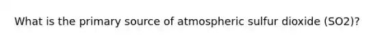 What is the primary source of atmospheric sulfur dioxide (SO2)?