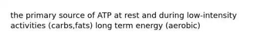 the primary source of ATP at rest and during low-intensity activities (carbs,fats) long term energy (aerobic)