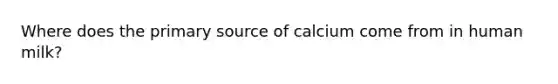 Where does the <a href='https://www.questionai.com/knowledge/kcEA5ffGet-primary-source' class='anchor-knowledge'>primary source</a> of calcium come from in human milk?