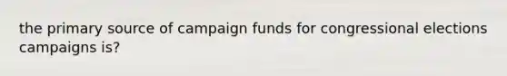 the primary source of campaign funds for congressional elections campaigns is?