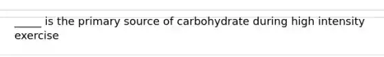 _____ is the primary source of carbohydrate during high intensity exercise