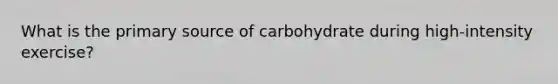 What is the primary source of carbohydrate during high-intensity exercise?