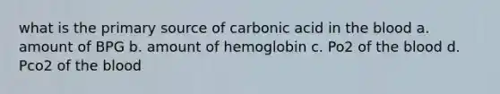 what is the primary source of carbonic acid in the blood a. amount of BPG b. amount of hemoglobin c. Po2 of the blood d. Pco2 of the blood