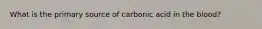 What is the primary source of carbonic acid in the blood?