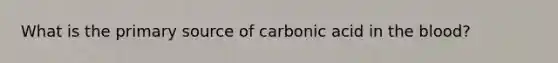 What is the primary source of carbonic acid in the blood?