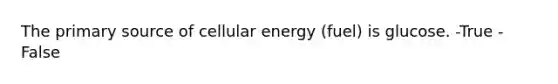 The primary source of cellular energy (fuel) is glucose. -True -False