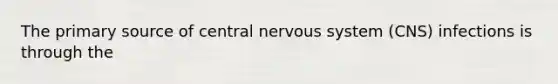 The primary source of central <a href='https://www.questionai.com/knowledge/kThdVqrsqy-nervous-system' class='anchor-knowledge'>nervous system</a> (CNS) infections is through the