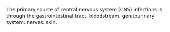 The primary source of central nervous system (CNS) infections is through the gastrointestinal tract. bloodstream. genitourinary system. nerves. skin.