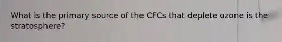 What is the primary source of the CFCs that deplete ozone is the stratosphere?