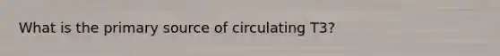 What is the primary source of circulating T3?