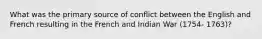 What was the primary source of conflict between the English and French resulting in the French and Indian War (1754- 1763)?