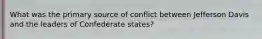 What was the primary source of conflict between Jefferson Davis and the leaders of Confederate states?