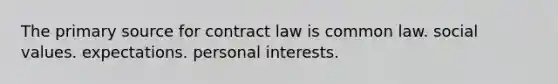 The primary source for contract law is common law. social values. expectations. personal interests.