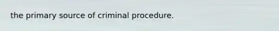 the primary source of criminal procedure.