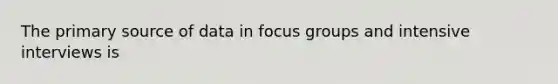 The primary source of data in focus groups and intensive interviews is