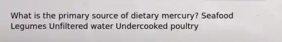 What is the primary source of dietary mercury? Seafood Legumes Unfiltered water Undercooked poultry