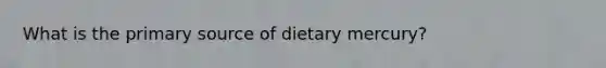 What is the primary source of dietary mercury?