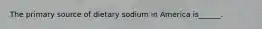 The primary source of dietary sodium in America is______.