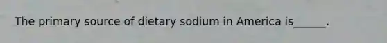 The primary source of dietary sodium in America is______.