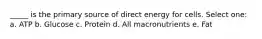 _____ is the primary source of direct energy for cells. Select one: a. ATP b. Glucose c. Protein d. All macronutrients e. Fat