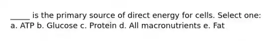 _____ is the primary source of direct energy for cells. Select one: a. ATP b. Glucose c. Protein d. All macronutrients e. Fat