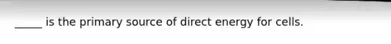 _____ is the primary source of direct energy for cells.