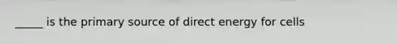 _____ is the primary source of direct energy for cells