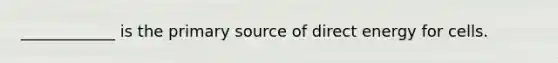 ____________ is the primary source of direct energy for cells.