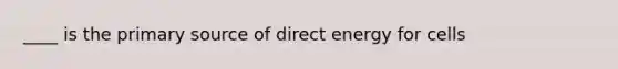 ____ is the primary source of direct energy for cells