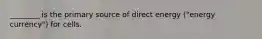 ________ is the primary source of direct energy ("energy currency") for cells.