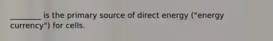 ________ is the primary source of direct energy ("energy currency") for cells.