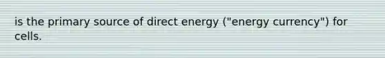 is the primary source of direct energy ("energy currency") for cells.