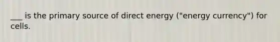 ___ is the primary source of direct energy ("energy currency") for cells.