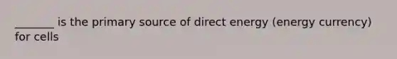 _______ is the primary source of direct energy (energy currency) for cells