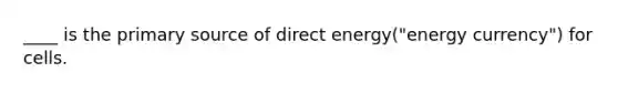 ____ is the primary source of direct energy("energy currency") for cells.