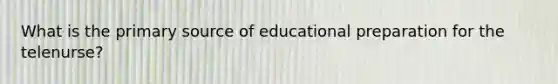 What is the primary source of educational preparation for the telenurse?