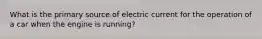 What is the primary source of electric current for the operation of a car when the engine is running?