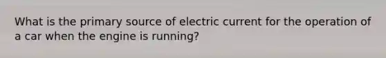 What is the primary source of electric current for the operation of a car when the engine is running?