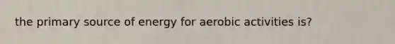 the primary source of energy for aerobic activities is?