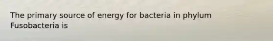 The primary source of energy for bacteria in phylum Fusobacteria is