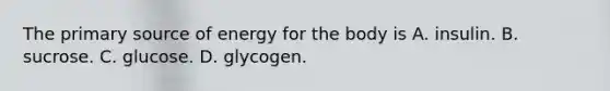 The primary source of energy for the body is A. insulin. B. sucrose. C. glucose. D. glycogen.