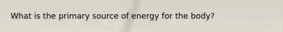 What is the primary source of energy for the body?