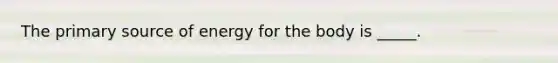 The primary source of energy for the body is _____.