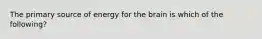 The primary source of energy for the brain is which of the following?