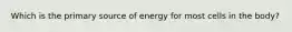 Which is the primary source of energy for most cells in the body?