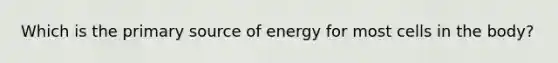 Which is the primary source of energy for most cells in the body?