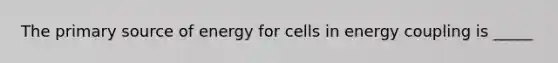 The <a href='https://www.questionai.com/knowledge/kcEA5ffGet-primary-source' class='anchor-knowledge'>primary source</a> of energy for cells in energy coupling is _____