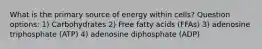 What is the primary source of energy within cells? Question options: 1) Carbohydrates 2) Free fatty acids (FFAs) 3) adenosine triphosphate (ATP) 4) adenosine diphosphate (ADP)