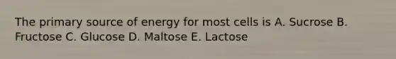 The primary source of energy for most cells is A. Sucrose B. Fructose C. Glucose D. Maltose E. Lactose