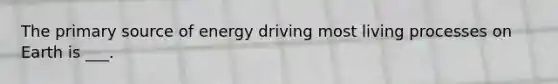 The primary source of energy driving most living processes on Earth is ___.